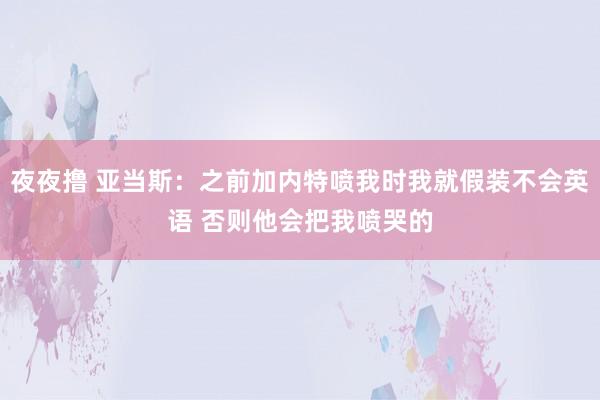 夜夜撸 亚当斯：之前加内特喷我时我就假装不会英语 否则他会把我喷哭的