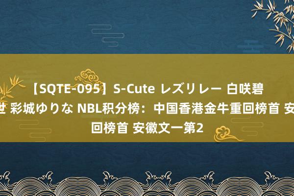 【SQTE-095】S-Cute レズリレー 白咲碧 瞳 有本沙世 彩城ゆりな NBL积分榜：中国香港金牛重回榜首 安徽文一第2