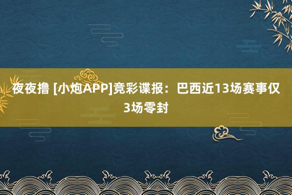 夜夜撸 [小炮APP]竞彩谍报：巴西近13场赛事仅3场零封