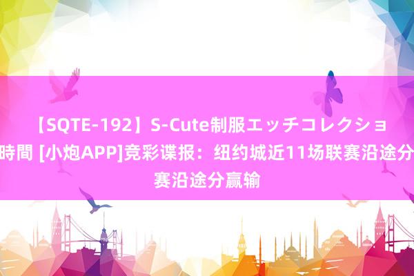 【SQTE-192】S-Cute制服エッチコレクション 8時間 [小炮APP]竞彩谍报：纽约城近11场联赛沿途分赢输