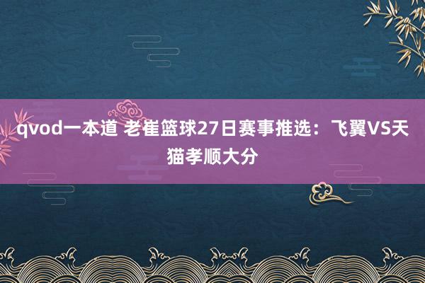 qvod一本道 老崔篮球27日赛事推选：飞翼VS天猫孝顺大分