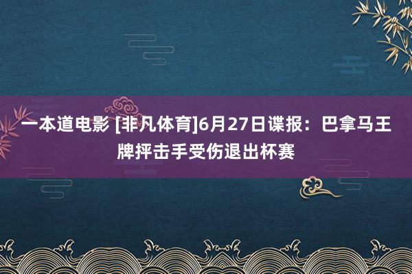 一本道电影 [非凡体育]6月27日谍报：巴拿马王牌抨击手受伤退出杯赛