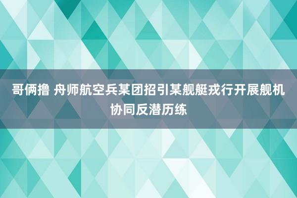 哥俩撸 舟师航空兵某团招引某舰艇戎行开展舰机协同反潜历练