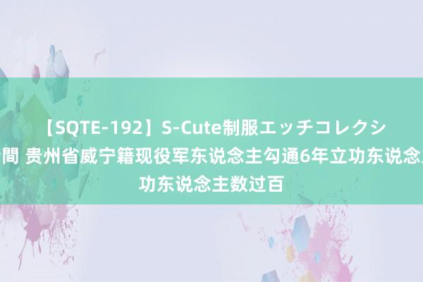 【SQTE-192】S-Cute制服エッチコレクション 8時間 贵州省威宁籍现役军东说念主勾通6年立功东说念主数过百