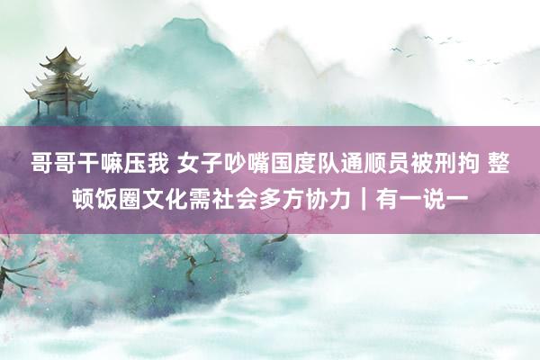 哥哥干嘛压我 女子吵嘴国度队通顺员被刑拘 整顿饭圈文化需社会多方协力｜有一说一