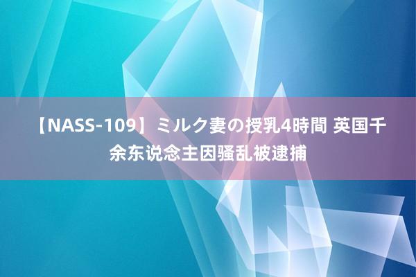 【NASS-109】ミルク妻の授乳4時間 英国千余东说念主因骚乱被逮捕