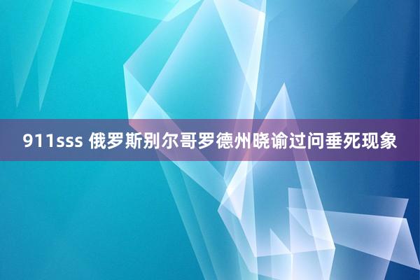 911sss 俄罗斯别尔哥罗德州晓谕过问垂死现象