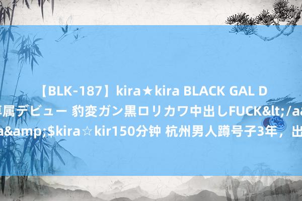 【BLK-187】kira★kira BLACK GAL DEBUT 日焼け黒ギャル専属デビュー 豹変ガン黒ロリカワ中出しFUCK</a>2014-10-19kira☆kira&$kira☆kir150分钟 杭州男人蹲号子3年，出狱后19万欠款变121万，银行:坐牢也得还！