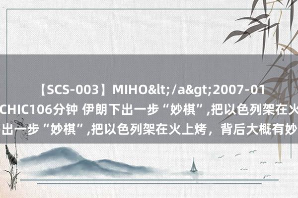 【SCS-003】MIHO</a>2007-01-10h.m.p&$SWEET CHIC106分钟 伊朗下出一步“妙棋”，把以色列架在火上烤，背后大概有妙手指点