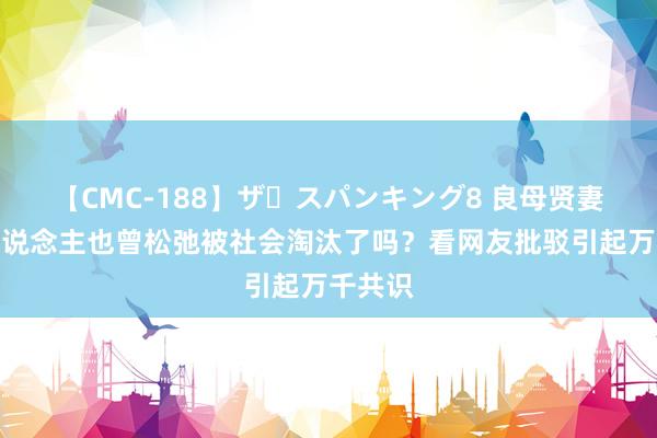 【CMC-188】ザ・スパンキング8 良母贤妻型女东说念主也曾松弛被社会淘汰了吗？看网友批驳引起万千共识