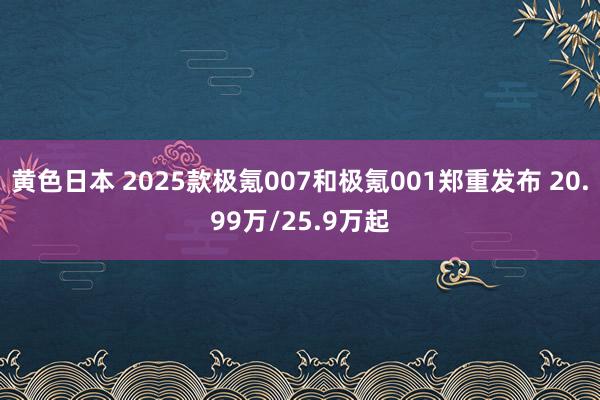 黄色日本 2025款极氪007和极氪001郑重发布 20.99万/25.9万起