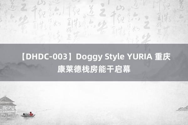 【DHDC-003】Doggy Style YURIA 重庆康莱德栈房能干启幕