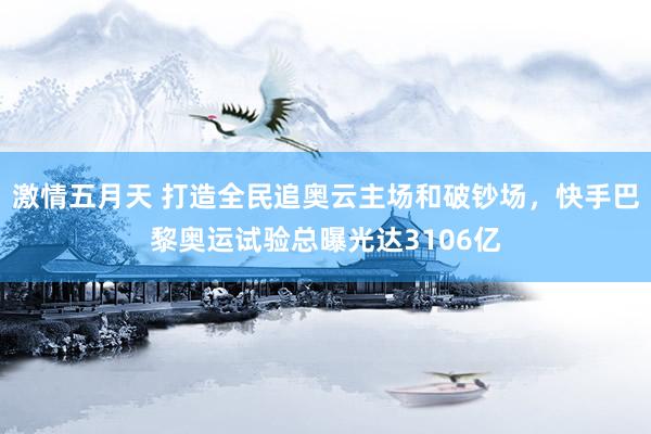 激情五月天 打造全民追奥云主场和破钞场，快手巴黎奥运试验总曝光达3106亿