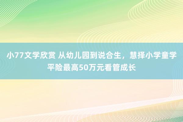 小77文学欣赏 从幼儿园到说合生，慧择小学童学平险最高50万元看管成长