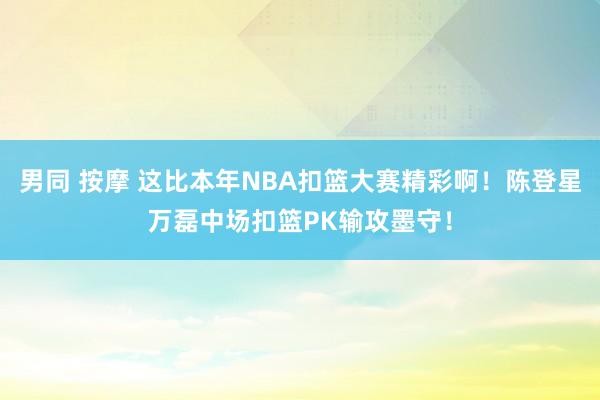 男同 按摩 这比本年NBA扣篮大赛精彩啊！陈登星万磊中场扣篮PK输攻墨守！