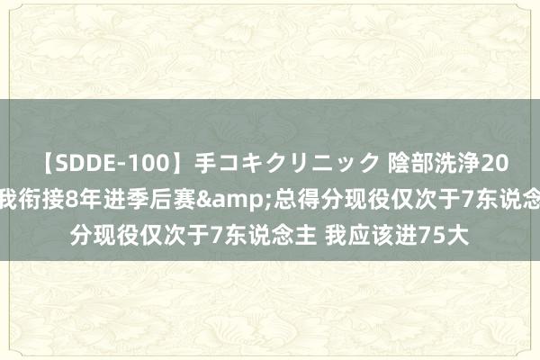 【SDDE-100】手コキクリニック 陰部洗浄20連発SP 利拉德：我衔接8年进季后赛&总得分现役仅次于7东说念主 我应该进75大