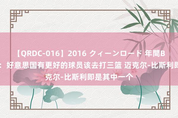 【QRDC-016】2016 クィーンロード 年間BEST10 霍里：好意思国有更好的球员该去打三篮 迈克尔-比斯利即是其中一个