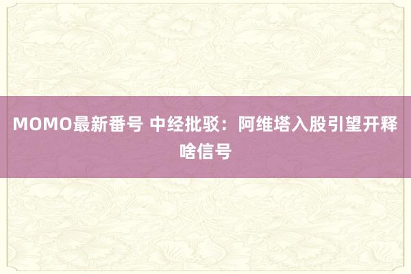 MOMO最新番号 中经批驳：阿维塔入股引望开释啥信号