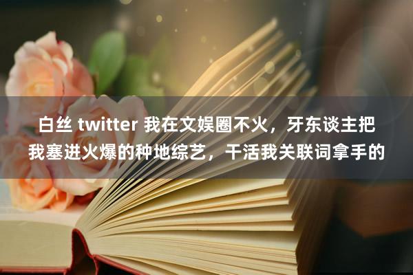 白丝 twitter 我在文娱圈不火，牙东谈主把我塞进火爆的种地综艺，干活我关联词拿手的