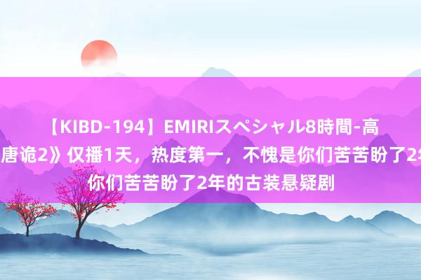 【KIBD-194】EMIRIスペシャル8時間-高画質-特別編 《唐诡2》仅播1天，热度第一，不愧是你们苦苦盼了2年的古装悬疑剧