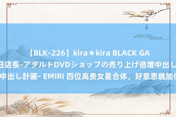 【BLK-226】kira★kira BLACK GAL 黒ギャル露出セクハラ1日店長-アダルトDVDショップの売り上げ倍増中出し計画- EMIRI 四位高贵女星合体，好意思貌加倍，娶到哪位暴富？