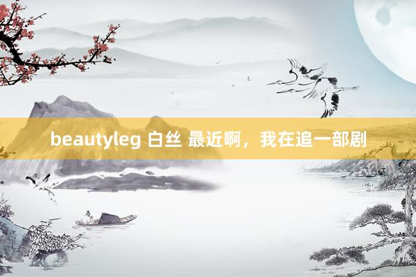 beautyleg 白丝 最近啊，我在追一部剧