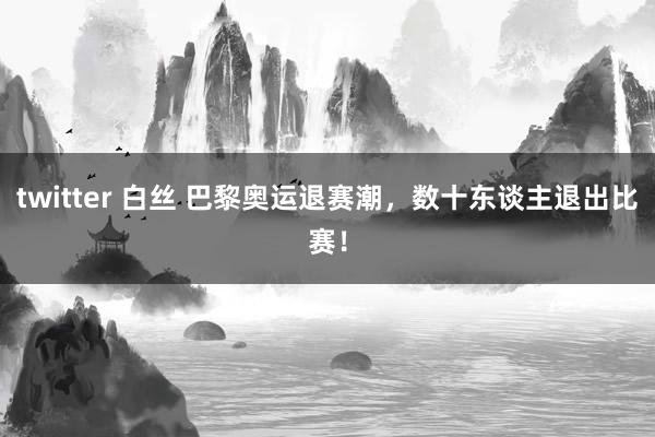 twitter 白丝 巴黎奥运退赛潮，数十东谈主退出比赛！