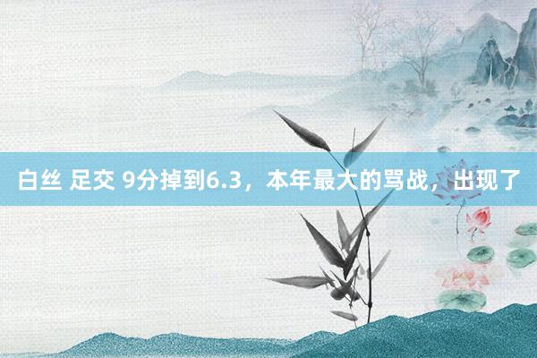 白丝 足交 9分掉到6.3，本年最大的骂战，出现了