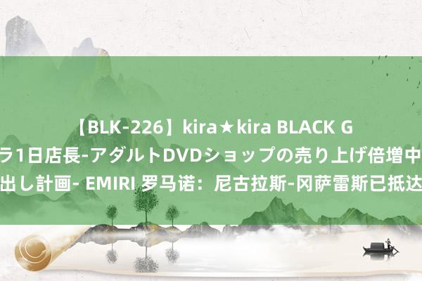 【BLK-226】kira★kira BLACK GAL 黒ギャル露出セクハラ1日店長-アダルトDVDショップの売り上げ倍増中出し計画- EMIRI 罗马诺：尼古拉斯-冈萨雷斯已抵达齐灵，周日采纳尤体裁检