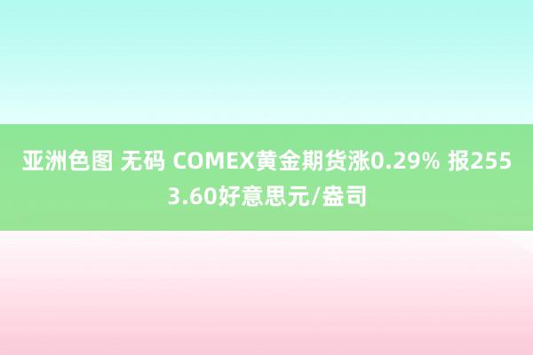 亚洲色图 无码 COMEX黄金期货涨0.29% 报2553.60好意思元/盎司