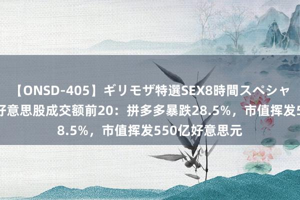 【ONSD-405】ギリモザ特選SEX8時間スペシャル 4 8月27日好意思股成交额前20：拼多多暴跌28.5%，市值挥发550亿好意思元