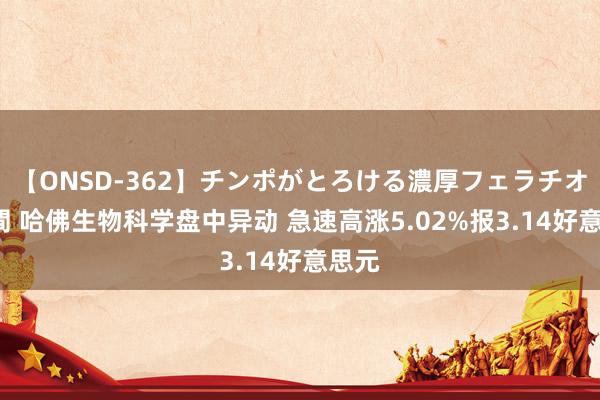 【ONSD-362】チンポがとろける濃厚フェラチオ4時間 哈佛生物科学盘中异动 急速高涨5.02%报3.14好意思元