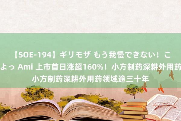 【SOE-194】ギリモザ もう我慢できない！ここでエッチしよっ Ami 上市首日涨超160%！小方制药深耕外用药领域逾三十年