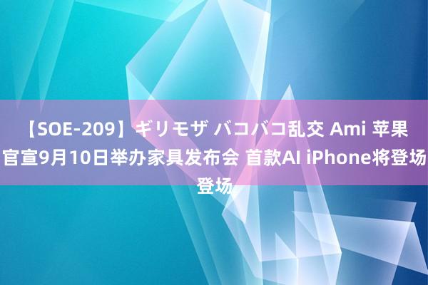 【SOE-209】ギリモザ バコバコ乱交 Ami 苹果官宣9月10日举办家具发布会 首款AI iPhone将登场